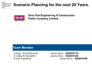 Scenario Planning for  the next  20 Years .   Sino-Thai Engineering  &  Construction    Public Company  L im i ted. ขวัญตา จันทร์ส่องแสง เลขทะเบียน   5302010110 จารุณัฐ จิรรัตน์สถิต   เลขทะเบียน   5302010128 กรกช วิเศษสินธุ     เลขทะเบียน   5302010169 Team Member 