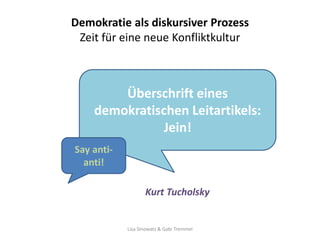 Demokratie als diskursiver Prozess
 Zeit für eine neue Konfliktkultur



        Überschrift eines
    demokratischen Leitartikels:
               Jein!
Say anti-
  anti!

                   Kurt Tucholsky


            Lisa Sinowatz & Gabi Tremmel
 