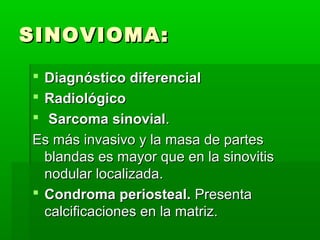 SSIINNOOVVIIOOMMAA:: 
 DDiiaaggnnóóssttiiccoo ddiiffeerreenncciiaall 
 RRaaddiioollóóggiiccoo 
 SSaarrccoommaa ssiinnoovviiaall.. 
EEss mmááss iinnvvaassiivvoo yy llaa mmaassaa ddee ppaarrtteess 
bbllaannddaass eess mmaayyoorr qquuee eenn llaa ssiinnoovviittiiss 
nnoodduullaarr llooccaalliizzaaddaa.. 
 CCoonnddrroommaa ppeerriioosstteeaall.. PPrreesseennttaa 
ccaallcciiffiiccaacciioonneess eenn llaa mmaattrriizz.. 
 