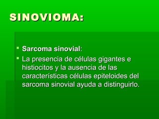 SSIINNOOVVIIOOMMAA:: 
 SSaarrccoommaa ssiinnoovviiaall:: 
 LLaa pprreesseenncciiaa ddee ccéélluullaass ggiiggaanntteess ee 
hhiissttiioocciittooss yy llaa aauusseenncciiaa ddee llaass 
ccaarraacctteerrííssttiiccaass ccéélluullaass eeppiitteellooiiddeess ddeell 
ssaarrccoommaa ssiinnoovviiaall aayyuuddaa aa ddiissttiinngguuiirrlloo.. 
 