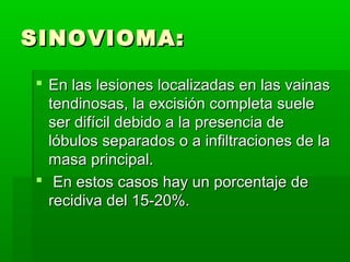 SSIINNOOVVIIOOMMAA:: 
 EEnn llaass lleessiioonneess llooccaalliizzaaddaass eenn llaass vvaaiinnaass 
tteennddiinnoossaass,, llaa eexxcciissiióónn ccoommpplleettaa ssuueellee 
sseerr ddiiffíícciill ddeebbiiddoo aa llaa pprreesseenncciiaa ddee 
llóóbbuullooss sseeppaarraaddooss oo aa iinnffiillttrraacciioonneess ddee llaa 
mmaassaa pprriinncciippaall.. 
 EEnn eessttooss ccaassooss hhaayy uunn ppoorrcceennttaajjee ddee 
rreecciiddiivvaa ddeell 1155--2200%%.. 
 