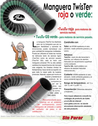 Manguera TwisTer                                                    ®


                                                               roja o verde:
                                                                                •TwisTer roja      para motores de
                                                                                    servicio normal.
                                             • TwisTer GS verde– para motores de servicio pesado.

                                           L
                                                  a manguera TwisTer fue diseñada        Construida con:
                                                  para ser la manguera que por su
                                                  gran flexibilidad y variedad de        Tubo: de EPDM resistente al calor,
                                           dimensiones, pueda reemplazar una             abrasión, medio ambiente grasoso y al
                                           gran cantidad de mangueras moldeadas.         ozono.
                                           Puede ser utilizada en todas las marcas
                                           de vehículos tanto de servicio ligero
                                                                                         Refuerzo:
                                                                                         TwisTer.- rayón de alta tenacidad o
                                           (TwisTer) como de servicio pesado
                                                                                         aramida, con refuerzo de alambre
                                           (TwisTer GS), esto la hace una
                                                                                         helicoidal con recubrimiento superficial
                                           manguera universal. Por su alta calidad
                                                                                         contra oxidación.
                                           satisface los requerimientos del mercado
                                                                                         TwisTer GS.- textil sintético con
                                           más exigente; los Estados Unidos de
                                                                                         refuerzo de alambre helicoidal
                                           Norteamérica, hacia donde se exporta con
                                                                                         interconstruído.
                                           gran éxito la mayor parte de nuestros
                                           productos. Además, supera por mucho en        Cubierta: EPDM resistente al calor,
                                                             duración y resistencia al   abrasión, medio ambiente grasoso y al
                                                                    producto de la       ozono existente bajo el cofre.
                                                                      competencia
                                                                        por ser la       Rango de temperatura: -40° C a
                                                                         única que       125° C (-40° F a 257° F)
                                                                         cumple con
                                                                                         Presentación: Diferentes diámetros
                                                                         la norma
                                                                                         y longitudes.
                                                                     SAE J20R4 y
                                                                  SAE J20R5.             Para mayor referencia consulta los
                                                                                         catálogos de producto de Gates
                                                        Recomendada para
                                                                                         y/o el sitio en Internet
                                                    usarse en el sistema
                                                                                         www.gates.com.mx en donde
                                                 de enfriamiento, como
                                              manguera de entrada o salida               encontrarás información detallada
                                           de radiador, de paso o de                     de este producto.
                                           calefacción.

Boletín Gates Boletín Gates Boletín Gates Boletín Gates Boletín Gates Boletín Gates
 