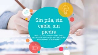 Sin pila, sin
cable, sin
piedra
WHAT DO YOU CONSIDER THE MOST
INTERESTING RECENT [SCIENTIFIC] NEWS?
WHAT MAKES IT IMPORTANT?
 