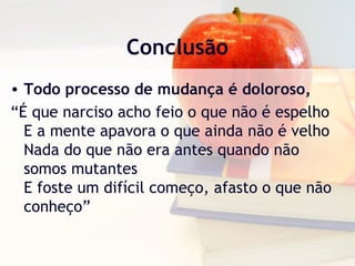 Conclusão
• Todo processo de mudança é doloroso,
“É que narciso acho feio o que não é espelho
E a mente apavora o que ainda não é velho
Nada do que não era antes quando não
somos mutantes
E foste um difícil começo, afasto o que não
conheço”
 