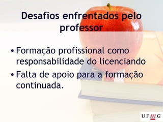 Desafios enfrentados pelo
professor
•Formação profissional como
responsabilidade do licenciando
•Falta de apoio para a formação
continuada.
 