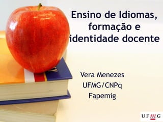 Ensino de Idiomas,
formação e
identidade docente
Vera Menezes
UFMG/CNPq
Fapemig
 