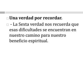 Una verdad por recordar.- La Sexta verdad nos recuerda que esas dificultades se encuentran en nuestro camino para nuestro beneficio espiritual. 
