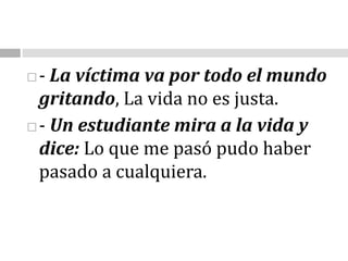 - La víctima va por todo el mundo gritando, La vida no es justa. - Un estudiante mira a la vida y dice: Lo que me pasó pudo haber pasado a cualquiera. 
