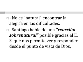 - No es "natural" encontrar la alegría en las dificultades. - Santiago habla de una "reacción sobrenatural" posible gracias al E. S. que nos permite ver y responder desde el punto de vista de Dios. 