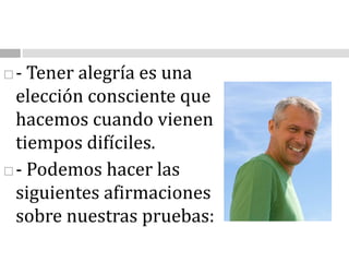 - Tener alegría es una elección consciente que hacemos cuando vienen tiempos difíciles.                                      - Podemos hacer las siguientes afirmaciones sobre nuestras pruebas: