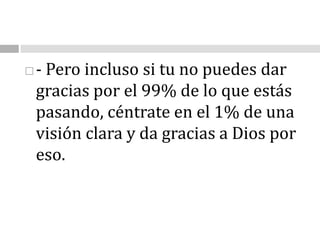- Pero incluso si tu no puedes dar gracias por el 99% de lo que estás pasando, céntrate en el 1% de una visión clara y da gracias a Dios por eso.