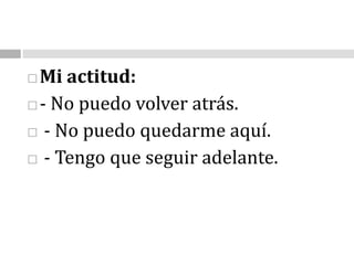 Mi actitud:- No puedo volver atrás. - No puedo quedarme aquí. - Tengo que seguir adelante.