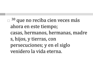 30 que no reciba cien veces más ahora en este tiempo; casas, hermanos, hermanas, madres, hijos, y tierras, con persecuciones; y en el siglo venidero la vida eterna.
