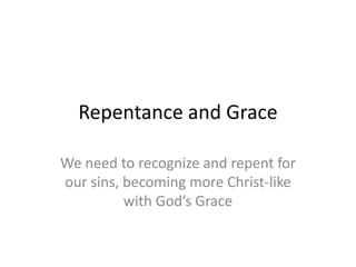 Repentance and Grace
We need to recognize and repent for
our sins, becoming more Christ-like
with God’s Grace
 