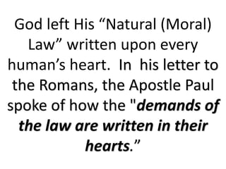 God left His “Natural (Moral)
Law” written upon every
human’s heart. In his letter to
the Romans, the Apostle Paul
spoke of how the "demands of
the law are written in their
hearts.”
 