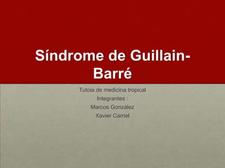 Síndrome de Guillain-
       Barré
     Tutoia de medicina tropical
            Integrantes :
         Marcos González
           Xavier Carriel
 