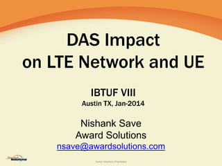 Award Solutions Proprietary
DAS Impact
on LTE Network and UE
IBTUF VIII
Austin TX, Jan-2014
Nishank Save
Award Solutions
nsave@awardsolutions.com
 