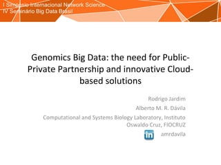 Genomics Big Data: the need for Public-
Private Partnership and innovative Cloud-
based solutions
Rodrigo Jardim
Alberto M. R. Dávila
Computational and Systems Biology Laboratory, Instituto
Oswaldo Cruz, FIOCRUZ
amrdavila
 