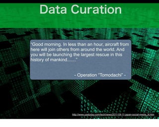 “Good morning. In less than an hour, aircraft from
here will join others from around the world. And
you will be launching the largest rescue in this
history of mankind.......”


                      - Operation “Tomodachi” -




                     http://www.usatoday.com/tech/news/2011-04-11-japan-social-media_N.htm
 