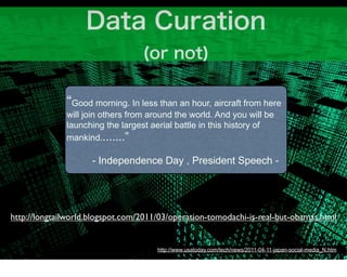 “Good morning. In less than an hour, aircraft from here
              will join others from around the world. And you will be
              launching the largest aerial battle in this history of
              mankind........”

                     - Independence Day , President Speech -




http://longtailworld.blogspot.com/2011/03/operation-tomodachi-is-real-but-obamas.html


                                      http://www.usatoday.com/tech/news/2011-04-11-japan-social-media_N.htm
 