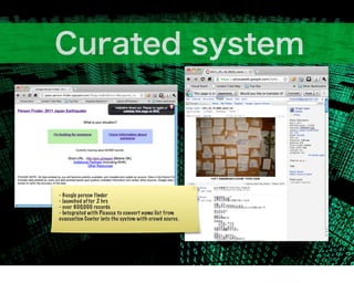 - Google person finder
- launched after 2 hrs
- over 600,000 records
- Integrated with Picassa to convert name list from
evacuation Center into the system with crowd source.
 