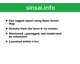 • Geo tagged report using Open Street
  Map

• Directly from the form & via twitter
• Monitored , geotagged, and moderated
  by volunteers

• Launched within 4 hrs
 
