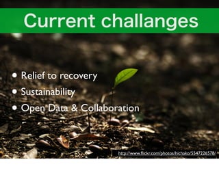 • Relief to recovery
• Sustainability
• Open Data & Collaboration

                      http://www.ﬂickr.com/photos/hichako/5547226578/
 