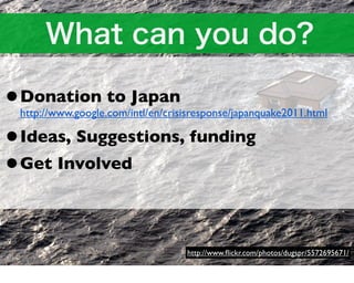 •Donation to Japan
 http://www.google.com/intl/en/crisisresponse/japanquake2011.html

•Ideas, Suggestions, funding
•Get Involved

                                   http://www.ﬂickr.com/photos/dugspr/5572695671/
 