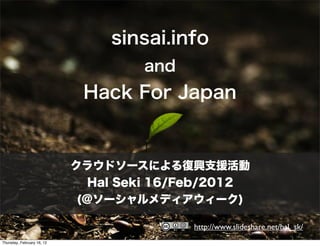 sinsai.info
                                     and
                             Hack For Japan


                            クラウドソースによる復興支援活動
                               Hal Seki 16/Feb/2012
                             (@ソーシャルメディアウィーク)

                                           http://www.slideshare.net/hal_sk/
Thursday, February 16, 12
 