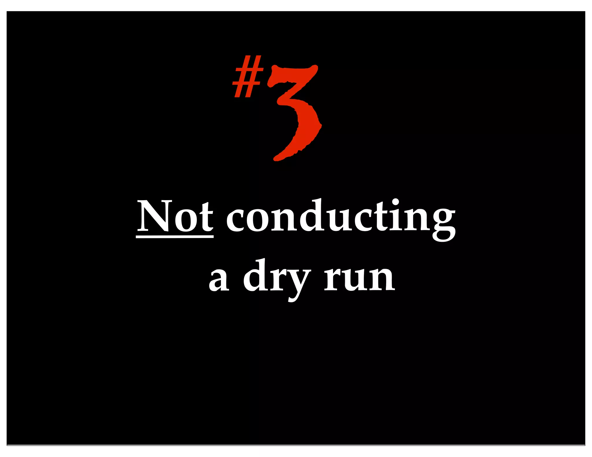 Not conducting
a dry run
3#