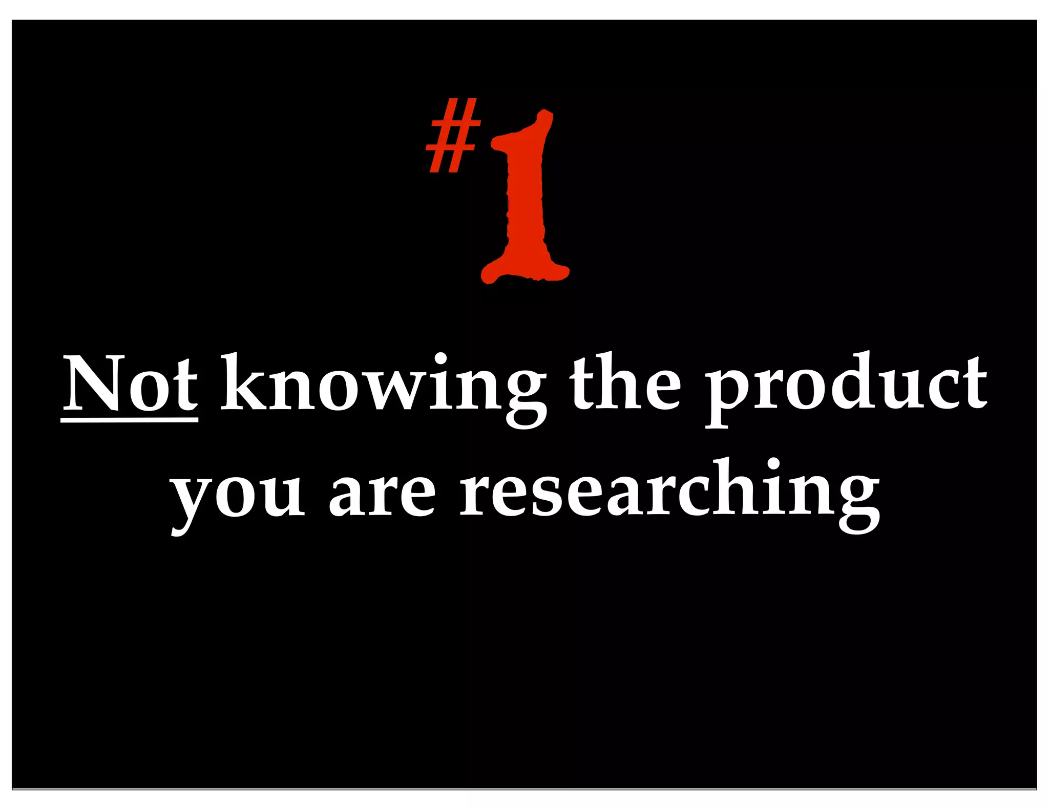Not knowing the product
you are researching
1#
