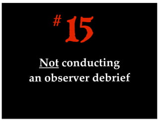 Not conducting
an observer debrief
15#
 