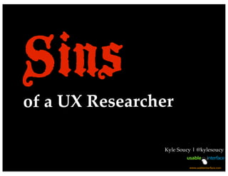 Sinsof a UX Researcher
Kyle Soucy | @kylesoucy
www.usableinterface.com
 