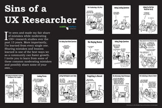 Sins of a
UX Researcher
I
’ve seen and made my fair share
of mistakes while moderating
100+ research studies over the
past 13 years. More importantly,
I’ve learned from every single one.
Sharing mistakes and lessons
learned is one of the best ways we
as a community can foster growth.
I invite you to learn from some of
these common moderating mistakes
and possibly share some of your
own…
by Kyle Soucy
by Kyle Soucy
Illustrations by Rich Woodall: http://www.behance.net/johnraygun
 