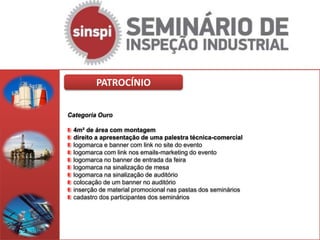 PATROCÍNIO

Categoria Ouro

 4m² de área com montagem
 direito a apresentação de uma palestra técnica-comercial
 logomarca e banner com link no site do evento
 logomarca com link nos emails-marketing do evento
 logomarca no banner de entrada da feira
 logomarca na sinalização de mesa
 logomarca na sinalização de auditório
 colocação de um banner no auditório
 inserção de material promocional nas pastas dos seminários
 cadastro dos participantes dos seminários
 