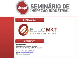 REALIZAÇÃO




             CONTATOS
Eliane Bastos
Diretora do Ello Comunica Marketing
Consultora de Marketing da Ello Consultores

Telefone - Fax: (11) 2737-7048
E-mail : sinspi@sinspi.com.br
Site : www.sinspi.com.br
 