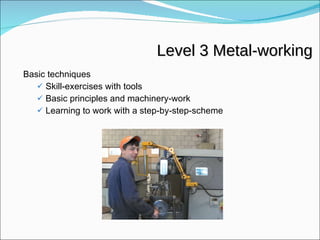 Level 3 Metal-working Basic techniques Skill-exercises with tools Basic principles and machinery-work Learning to work with a step-by-step-scheme 