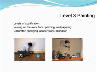 Levels of qualification training on the work floor : painting, wallpapering Decorator: sponging, spatter work, patination Level 3 Painting 