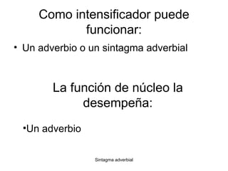 Como intensificador puede funcionar: Un adverbio o un sintagma adverbial La función de núcleo la desempeña: Un adverbio 