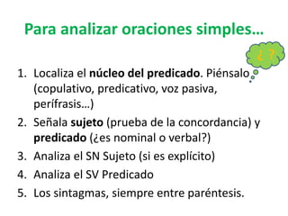 Para analizar oraciones simples…
1. Localiza el núcleo del predicado. Piénsalo
(copulativo, predicativo, voz pasiva,
períf...