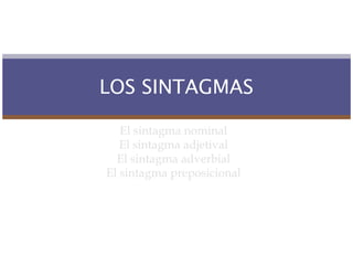 LOS SINTAGMAS

   El sintagma nominal
   El sintagma adjetival
  El sintagma adverbial
El sintagma preposicional
 