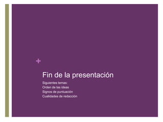 +
Fin de la presentación
Siguientes temas:
Orden de las ideas
Signos de puntuación
Cualidades de redacción
 