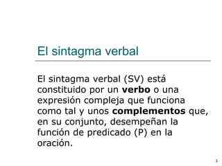 Alfonso Sancho Rodríguez 1
El sintagma verbal
El sintagma verbal (SV) está
constituido por un verbo o una
expresión compleja que funciona
como tal y unos complementos que,
en su conjunto, desempeñan la
función de predicado (P) en la
oración.
 