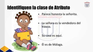 Identifiquen la clase de Atributo
• Parece honesta la señorita.
• La señora es la vendedora del
kiosco.
• Su casa es aquí.
• Él es de Málaga.
 