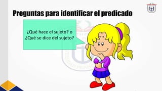 Preguntas para identificar el predicado
¿Qué hace el sujeto? o
¿Qué se dice del sujeto?
 