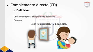 Limita o completa el significado del verbo.
Ejemplo:
Juan vio un cuadro. / a su madre.
● Complemento directo (CD)
❏ Definición:
 