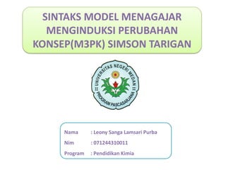 SINTAKS MODEL MENAGAJAR
MENGINDUKSI PERUBAHAN
KONSEP(M3PK) SIMSON TARIGAN

Nama

: Leony Sanga Lamsari Purba

Nim

: 071244310011

Program

: Pendidikan Kimia

 