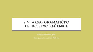 SINTAKSA- GRAMATIČKO
USTROJSTVO REČENICE
Anita ZelićTomaš, prof.
Srednja strukovna škola Makrska
 