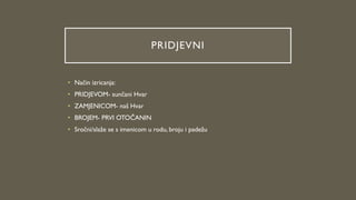 PRIDJEVNI
• Način izricanja:
• PRIDJEVOM- sunčani Hvar
• ZAMJENICOM- naš Hvar
• BROJEM- PRVI OTOČANIN
• Sročni/slaže se s imenicom u rodu, broju i padežu
 