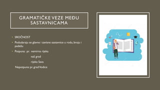 GRAMATIČKE VEZE MEĐU
SASTAVNICAMA
• SROČNOST
• Podudaraju se glavne i zavisne sastavnice u rodu, broju i
padežu
• Potpuna: pr. nemirna rijeka
naš grad
rijeka Sava
Nepotpuna: pr. gradVodice
 